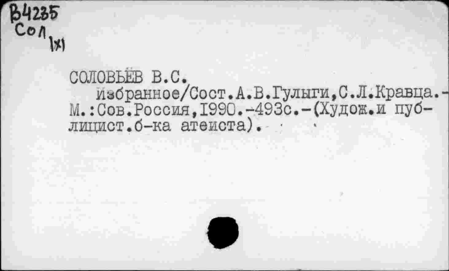 ﻿Свлм
СОЛОВЬЕВ В.С.
избранное/Сост.А.В.Гулыги,С.Л.Кравца. М.:Сов.Россия,1990.-493с.-(Худок.и публицист, б-ка атеиста). •